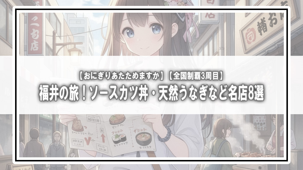 【おにぎりあたためますか】福井の旅！ソースカツ丼・天然うなぎなど名店8選【全国制覇3周目】