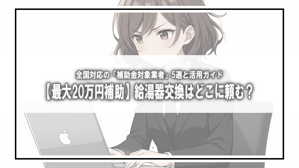 【最大20万円補助】給湯器交換はどこに頼む？ 全国対応の「補助金対象業者」5選と活用ガイド