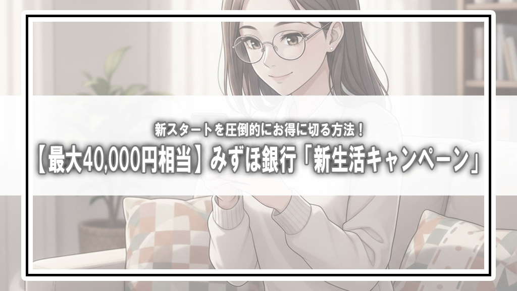 【最大40,000円相当】みずほ銀行「新生活キャンペーン」で新スタートを圧倒的にお得に切る方法！