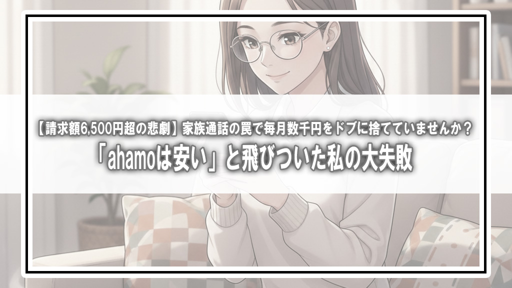 【請求額6,500円超の悲劇】「ahamoは安い」と飛びついた私の大失敗！家族通話の罠で毎月数千円をドブに捨てていませんか？