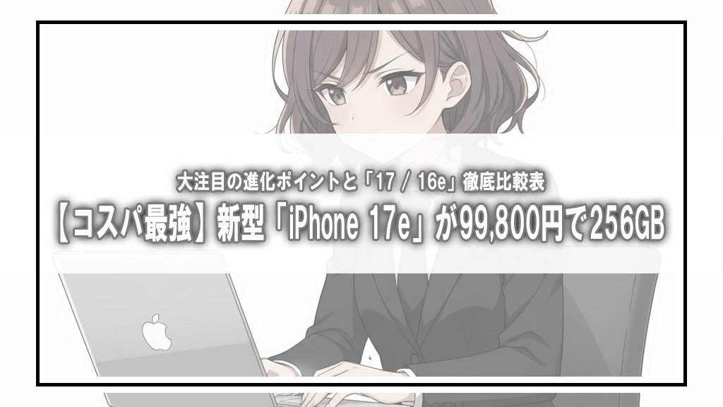 【コスパ最強】新型「iPhone 17e」が99,800円で256GB！大注目の進化ポイントと「17 / 16e」徹底比較表