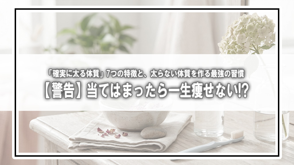 【警告】当てはまったら一生痩せない!?「確実に太る体質」7つの特徴と、太らない体質を作る最強の習慣