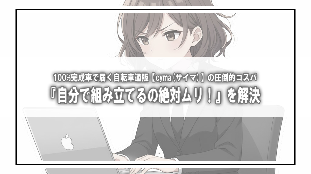 『自分で組み立てるの絶対ムリ！』を解決。100%完成車で届く自転車通販【cyma(サイマ)】の圧倒的コスパ